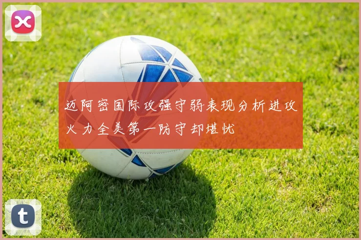 迈阿密国际攻强守弱表现分析进攻火力全美第一防守却堪忧