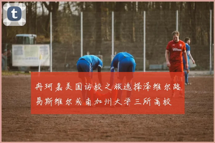 冉珂嘉美国访校之旅选择泽维尔路易斯维尔或南加州大学三所高校