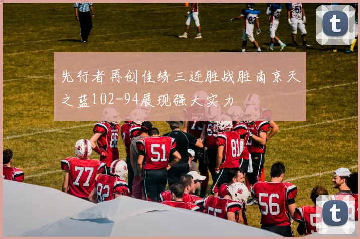 先行者再创佳绩三连胜战胜南京天之蓝102-94展现强大实力