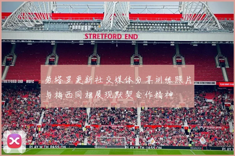 劳塔罗更新社交媒体分享训练照片与梅西同框展现默契合作精神
