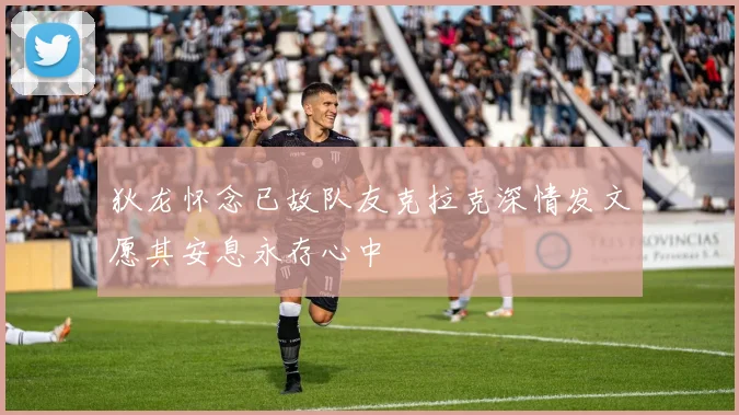 狄龙怀念已故队友克拉克深情发文愿其安息永存心中