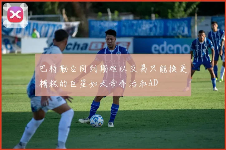 巴特勒合同到期难以交易只能换更糟糕的巨星如大帝乔治和AD