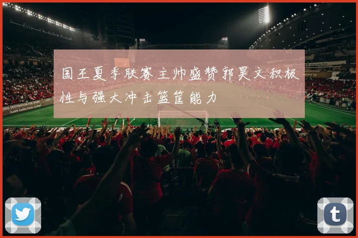 国王夏季联赛主帅盛赞郭昊文积极性与强大冲击篮筐能力