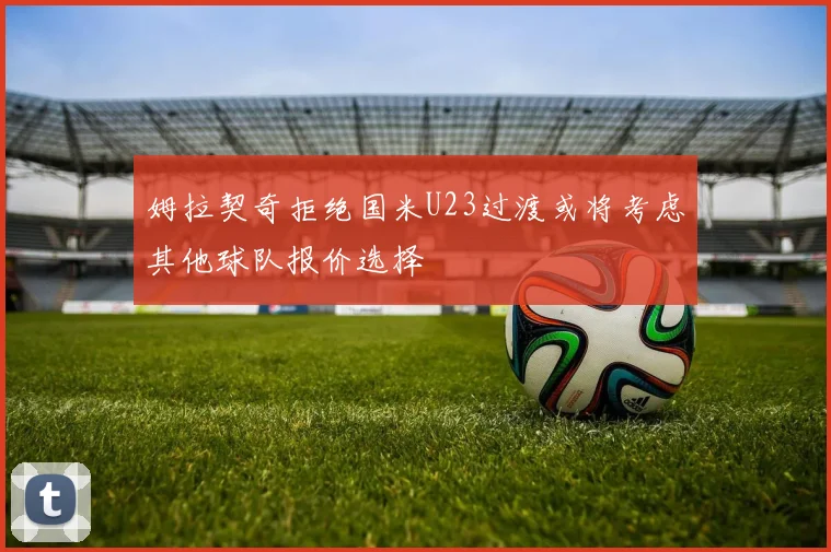 姆拉契奇拒绝国米U23过渡或将考虑其他球队报价选择