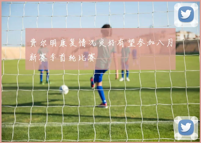 费尔明康复情况良好有望参加八月新赛季首轮比赛