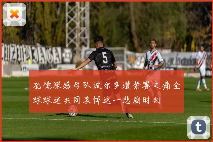 孔德深感母队波尔多遭禁赛之痛全球球迷共同哀悼这一悲剧时刻