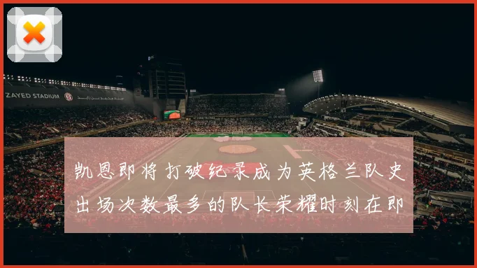 凯恩即将打破纪录成为英格兰队史出场次数最多的队长荣耀时刻在即