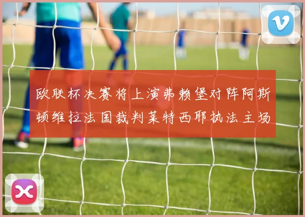 欧联杯决赛将上演弗赖堡对阵阿斯顿维拉法国裁判莱特西耶执法主场比赛