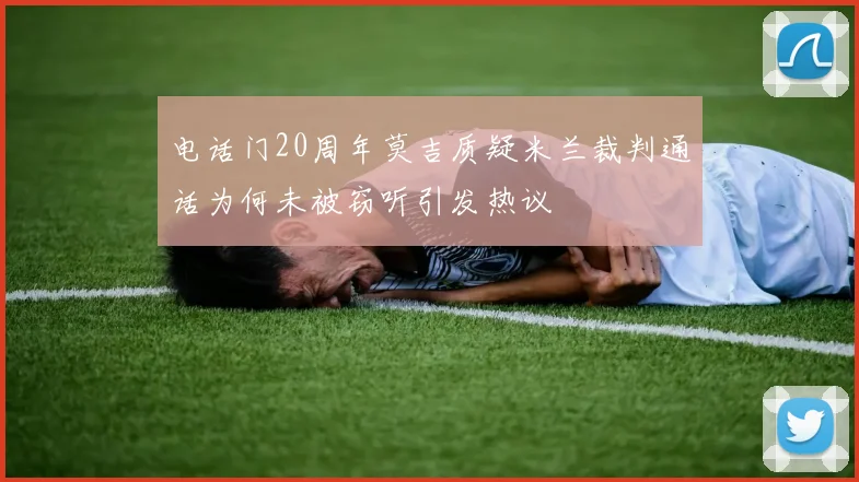 电话门20周年莫吉质疑米兰裁判通话为何未被窃听引发热议