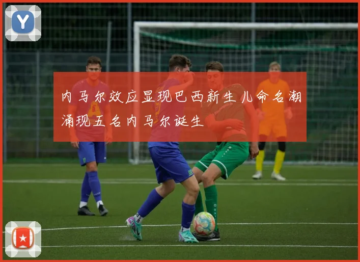 内马尔效应显现巴西新生儿命名潮涌现五名内马尔诞生