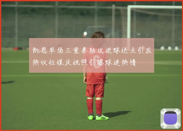凯恩单场三重奏助攻进球送点引发热议社媒庆祝照引爆球迷热情