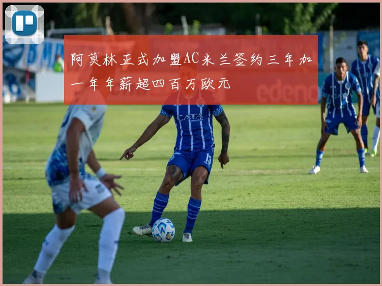 阿莫林正式加盟AC米兰签约三年加一年年薪超四百万欧元