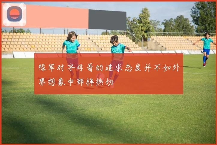 绿军对字母哥的追求态度并不如外界想象中那样热切