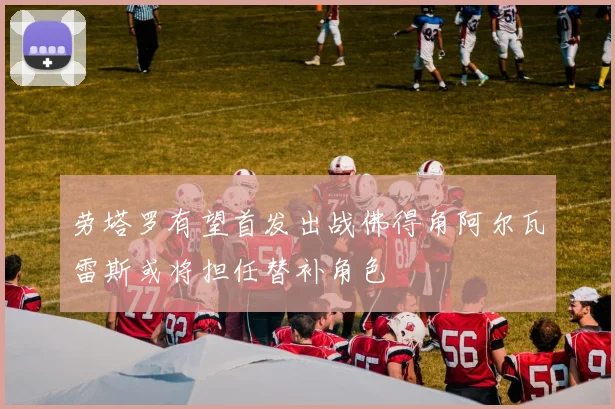 劳塔罗有望首发出战佛得角阿尔瓦雷斯或将担任替补角色