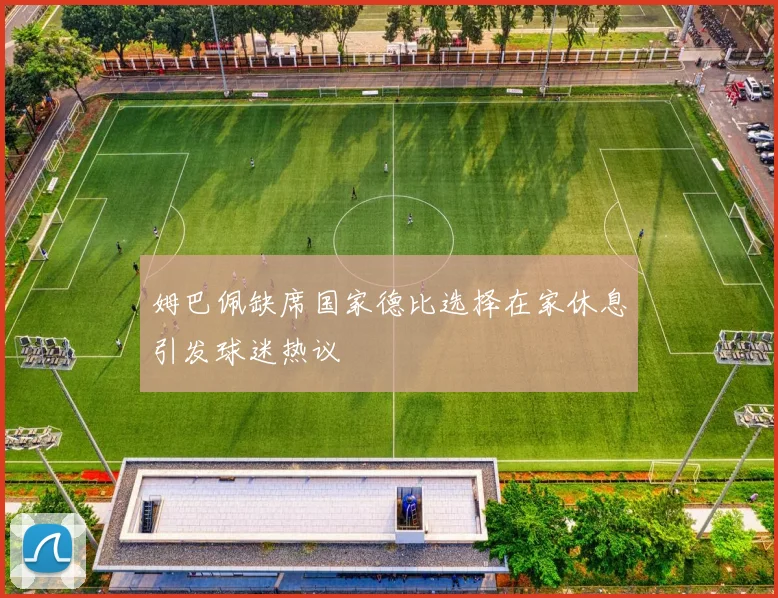 姆巴佩缺席国家德比选择在家休息引发球迷热议