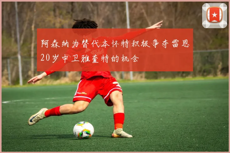 阿森纳为替代本怀特积极争夺雷恩20岁中卫雅奎特的机会