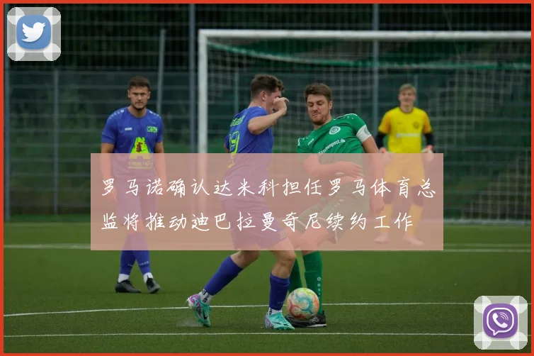 罗马诺确认达米科担任罗马体育总监将推动迪巴拉曼奇尼续约工作