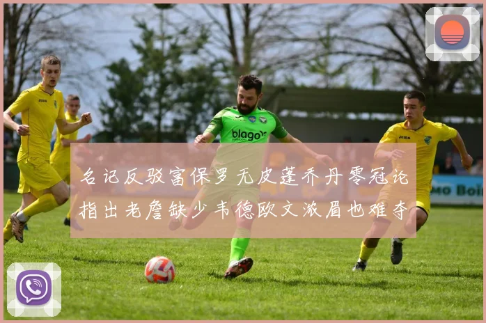 名记反驳富保罗无皮蓬乔丹零冠论指出老詹缺少韦德欧文浓眉也难夺冠