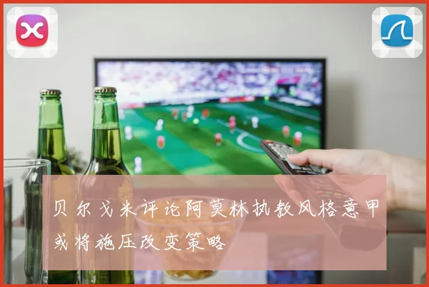 贝尔戈米评论阿莫林执教风格意甲或将施压改变策略