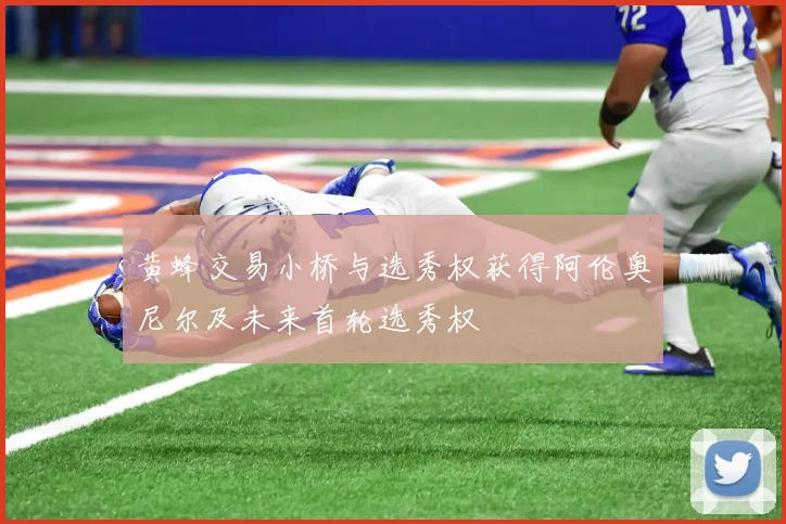 黄蜂交易小桥与选秀权获得阿伦奥尼尔及未来首轮选秀权